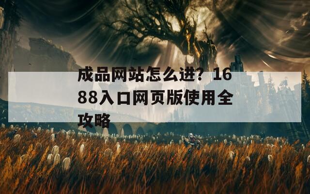 成品网站怎么进？1688入口网页版使用全攻略