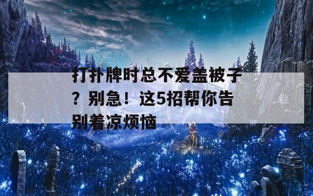 打扑牌时总不爱盖被子？别急！这5招帮你告别着凉烦恼