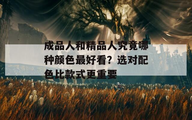 成品人和精品人究竟哪种颜色最好看？选对配色比款式更重要