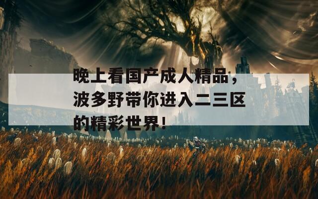 晚上看国产成人精品，波多野带你进入二三区的精彩世界！