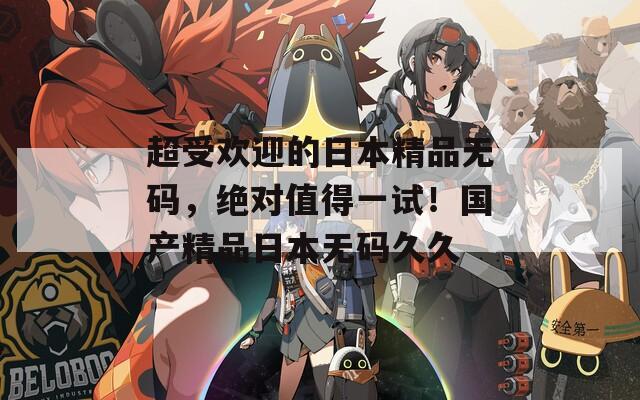 超受欢迎的日本精品无码，绝对值得一试！国产精品日本无码久久