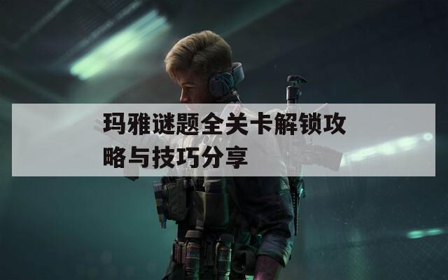 玛雅谜题全关卡解锁攻略与技巧分享