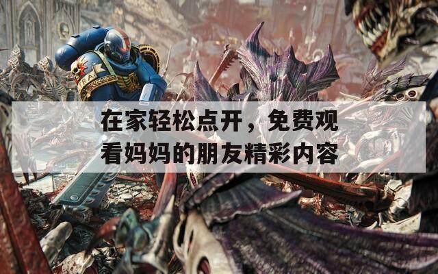 在家轻松点开，免费观看妈妈的朋友精彩内容