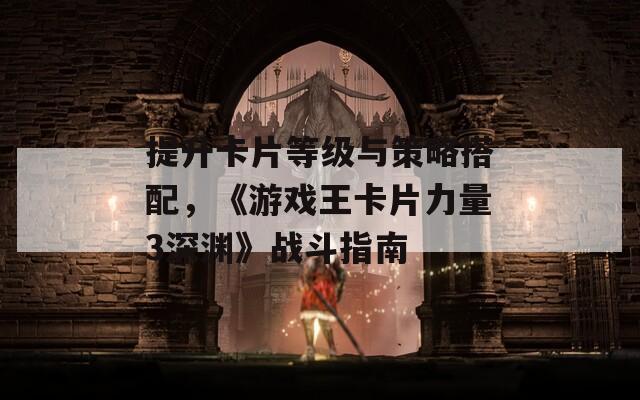 提升卡片等级与策略搭配，《游戏王卡片力量3深渊》战斗指南