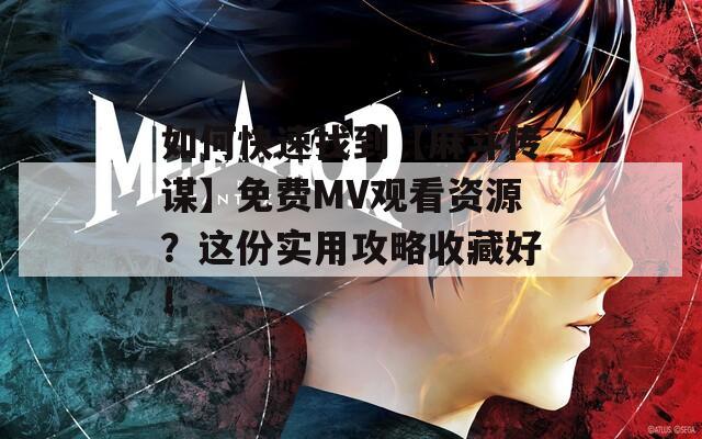 如何快速找到【麻斗传谋】免费MV观看资源？这份实用攻略收藏好！