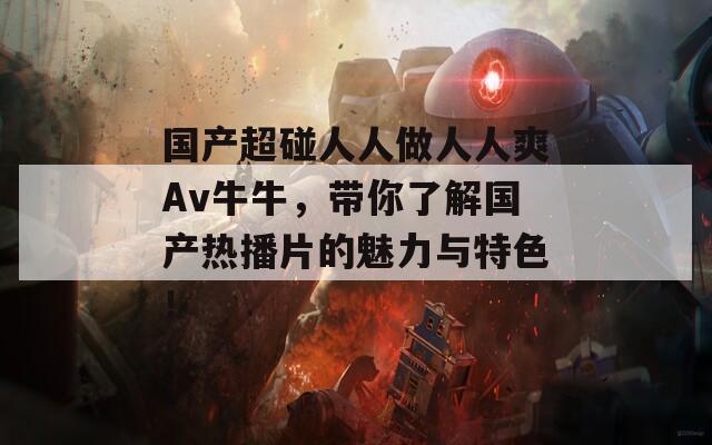 国产超碰人人做人人爽Av牛牛，带你了解国产热播片的魅力与特色！