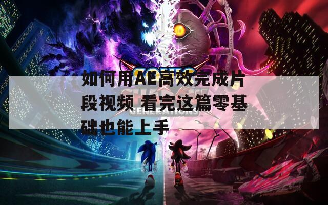 如何用AE高效完成片段视频 看完这篇零基础也能上手
