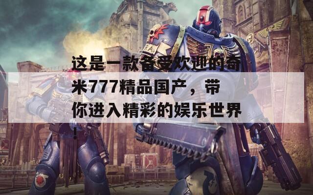 这是一款备受欢迎的奇米777精品国产，带你进入精彩的娱乐世界！