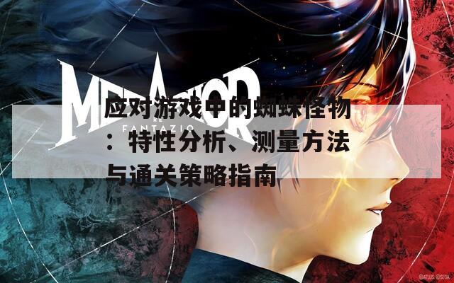 应对游戏中的蜘蛛怪物：特性分析、测量方法与通关策略指南