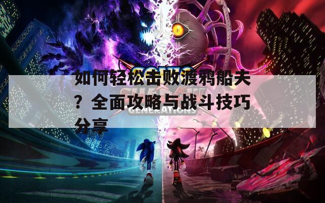 如何轻松击败渡鸦船夫？全面攻略与战斗技巧分享