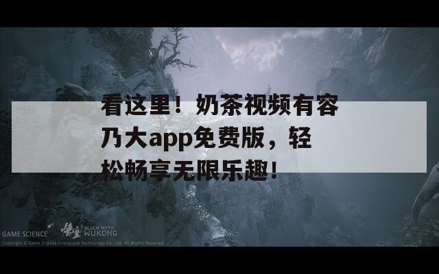 看这里！奶茶视频有容乃大app免费版，轻松畅享无限乐趣！