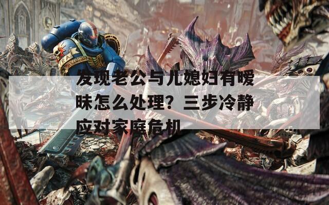 发现老公与儿媳妇有暧昧怎么处理？三步冷静应对家庭危机