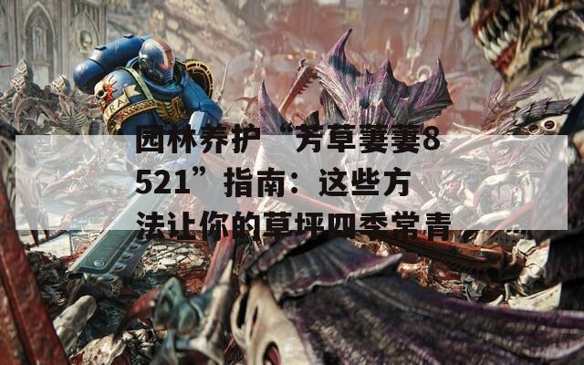 园林养护“芳草萋萋8521”指南：这些方法让你的草坪四季常青