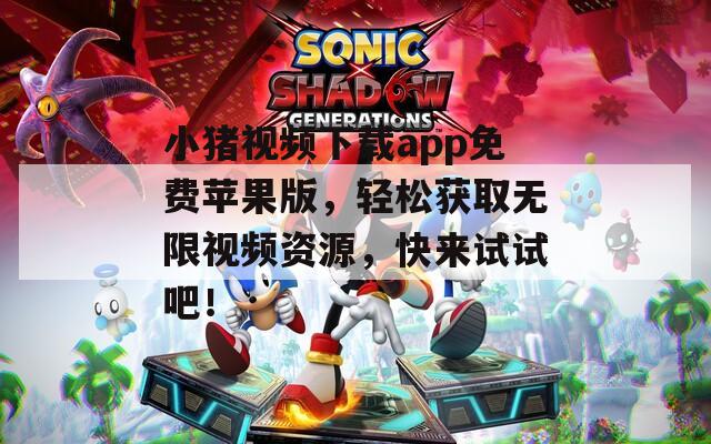 小猪视频下载app免费苹果版，轻松获取无限视频资源，快来试试吧！