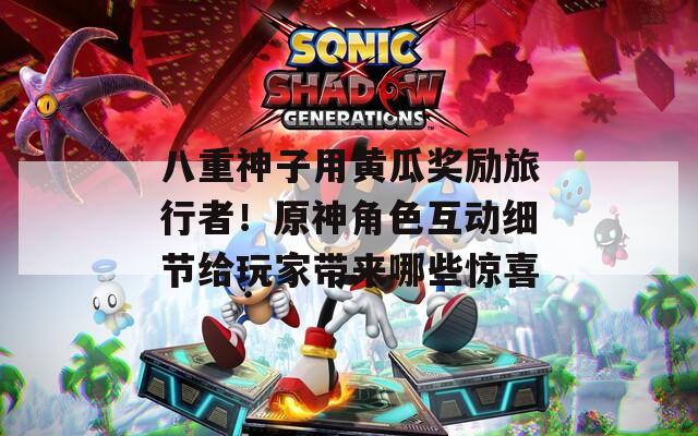 八重神子用黄瓜奖励旅行者！原神角色互动细节给玩家带来哪些惊喜
