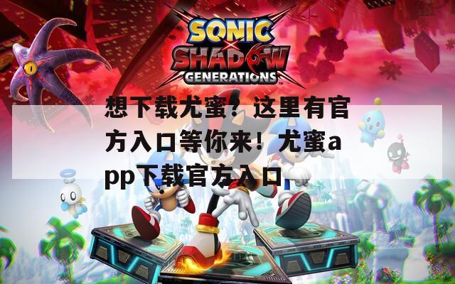 想下载尤蜜？这里有官方入口等你来！尤蜜app下载官方入口