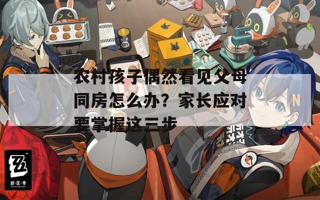 农村孩子偶然看见父母同房怎么办？家长应对要掌握这三步