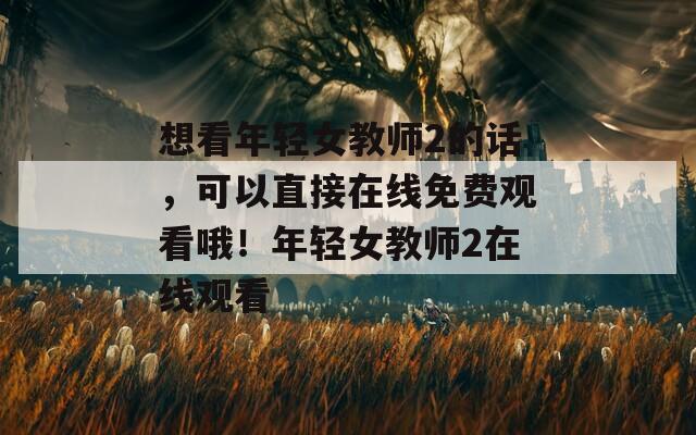 想看年轻女教师2的话，可以直接在线免费观看哦！年轻女教师2在线观看