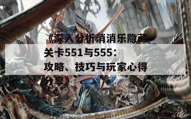 《深入分析消消乐隐藏关卡551与555：攻略、技巧与玩家心得分享》