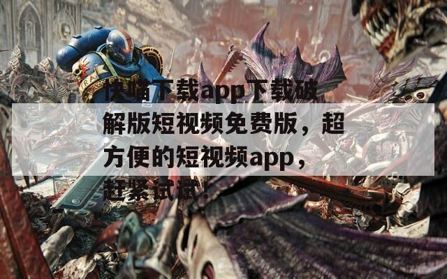快喵下载app下载破解版短视频免费版，超方便的短视频app，赶紧试试！