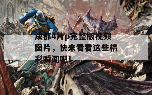 成都4片p完整版视频图片，快来看看这些精彩瞬间吧！