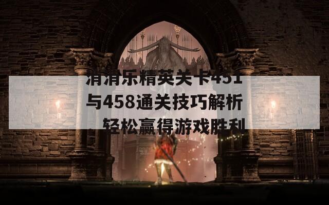 消消乐精英关卡451与458通关技巧解析，轻松赢得游戏胜利