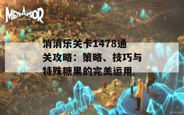 消消乐关卡1478通关攻略：策略、技巧与特殊糖果的完美运用