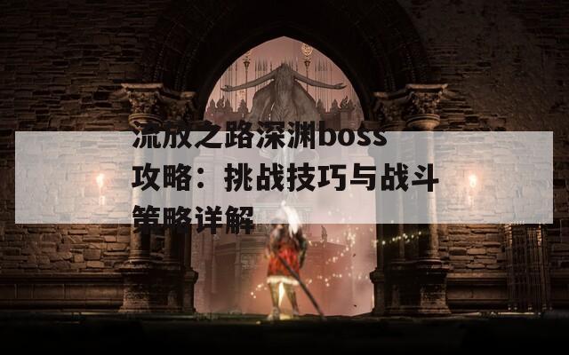 流放之路深渊boss攻略：挑战技巧与战斗策略详解