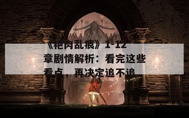 《艳肉乱痕》1-12章剧情解析：看完这些看点，再决定追不追