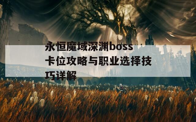 永恒魔域深渊boss卡位攻略与职业选择技巧详解