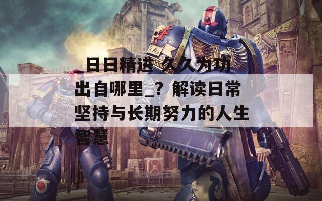 _日日精进 久久为功出自哪里_？解读日常坚持与长期努力的人生智慧