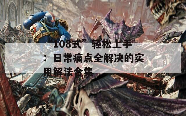 “108式”轻松上手：日常痛点全解决的实用解法合集