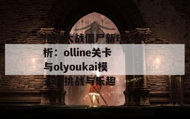 植物大战僵尸新玩法解析：olline关卡与olyoukai模式的挑战与乐趣
