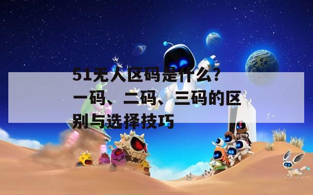 51无人区码是什么？一码、二码、三码的区别与选择技巧