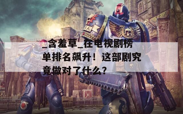 _含羞草_在电视剧榜单排名飙升！这部剧究竟做对了什么？