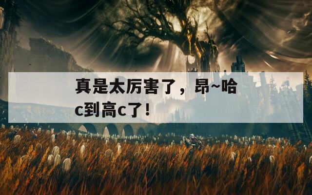 真是太厉害了，昂～哈c到高c了！