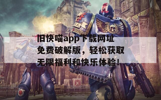 旧快喵app下载网址免费破解版，轻松获取无限福利和快乐体验！