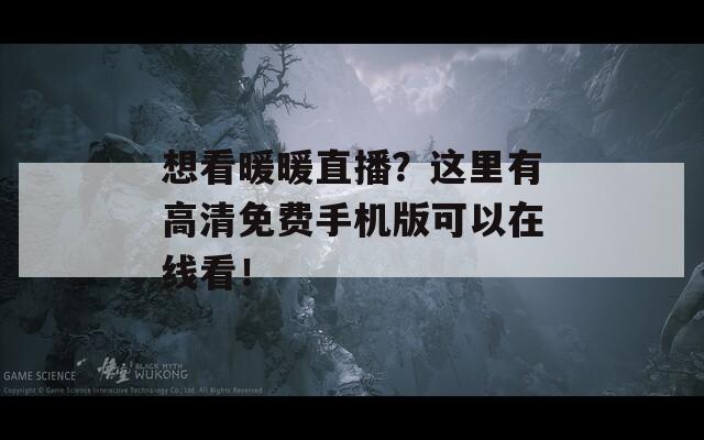 想看暖暖直播？这里有高清免费手机版可以在线看！