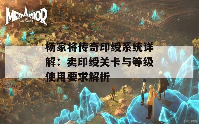 杨家将传奇印绶系统详解：卖印绶关卡与等级使用要求解析