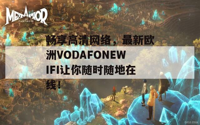 畅享高清网络，最新欧洲VODAFONEWIFI让你随时随地在线！