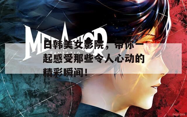 日韩美女影院，带你一起感受那些令人心动的精彩瞬间！