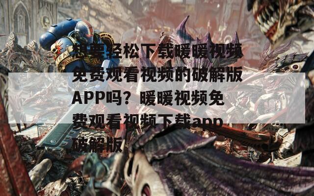 想要轻松下载暖暖视频免费观看视频的破解版APP吗？暖暖视频免费观看视频下载app破解版