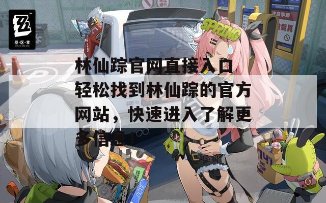 林仙踪官网直接入口 轻松找到林仙踪的官方网站，快速进入了解更多信息！