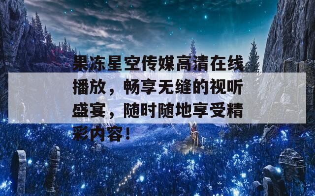 果冻星空传媒高清在线播放，畅享无缝的视听盛宴，随时随地享受精彩内容！