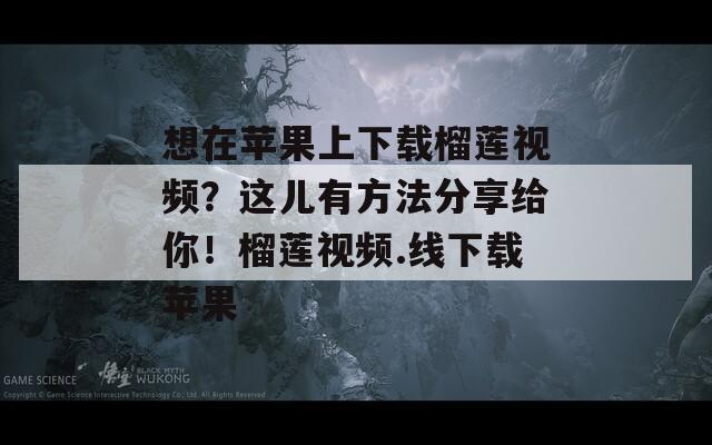 想在苹果上下载榴莲视频？这儿有方法分享给你！榴莲视频.线下载苹果