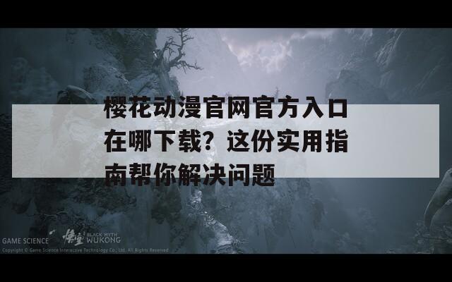 樱花动漫官网官方入口在哪下载？这份实用指南帮你解决问题