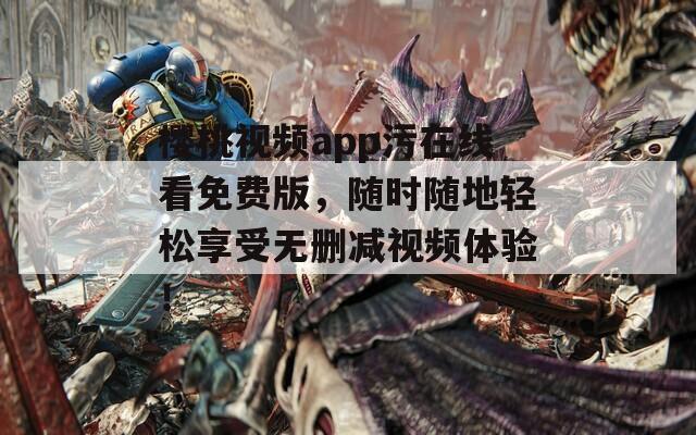 樱桃视频app污在线看免费版，随时随地轻松享受无删减视频体验！