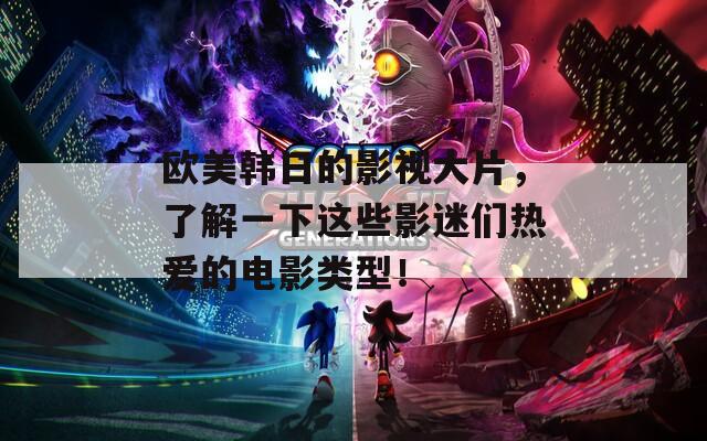 欧美韩日的影视大片，了解一下这些影迷们热爱的电影类型！