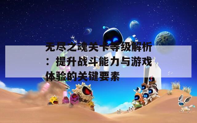 无尽之魂关卡等级解析：提升战斗能力与游戏体验的关键要素