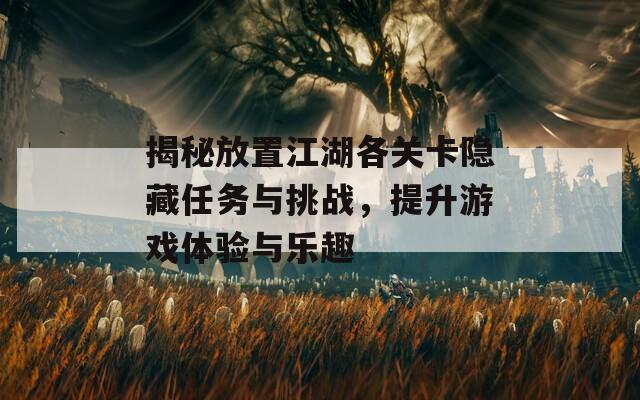 揭秘放置江湖各关卡隐藏任务与挑战，提升游戏体验与乐趣